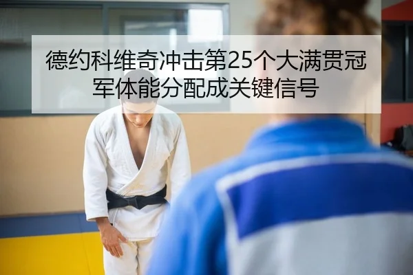 德约科维奇冲击第25个大满贯冠军体能分配成关键信号